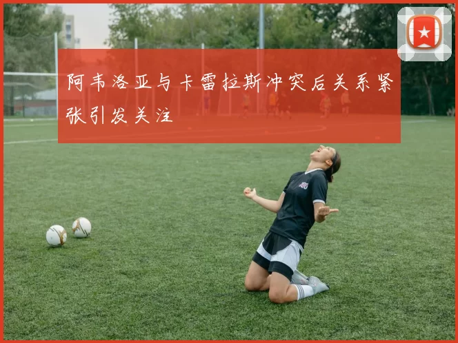 阿韦洛亚与卡雷拉斯冲突后关系紧张引发关注