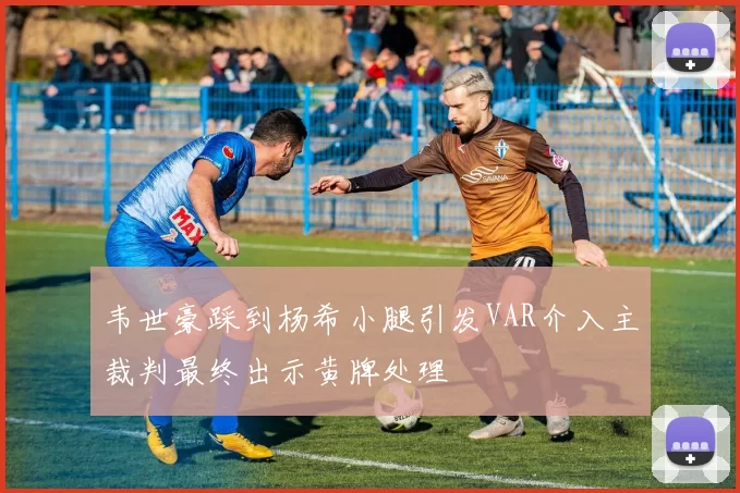 韦世豪踩到杨希小腿引发VAR介入主裁判最终出示黄牌处理
