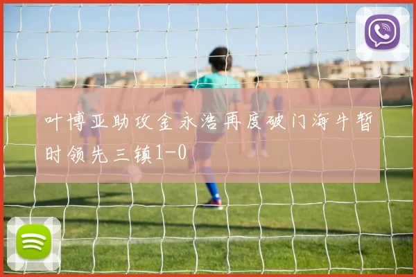 叶博亚助攻金永浩再度破门海牛暂时领先三镇1-0
