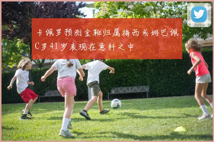 卡佩罗预测金靴归属梅西或姆巴佩C罗41岁表现在意料之中