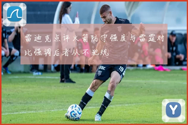 雷迪克点评火箭防守强度与雷霆对比强调后者从不犯规
