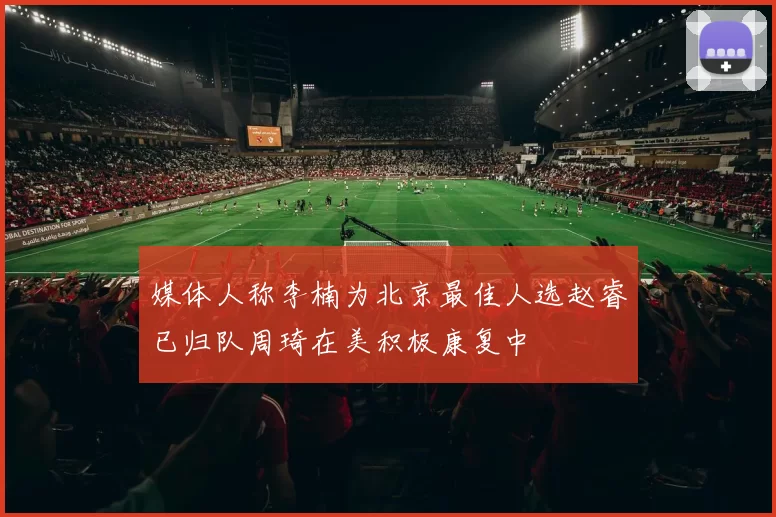 媒体人称李楠为北京最佳人选赵睿已归队周琦在美积极康复中