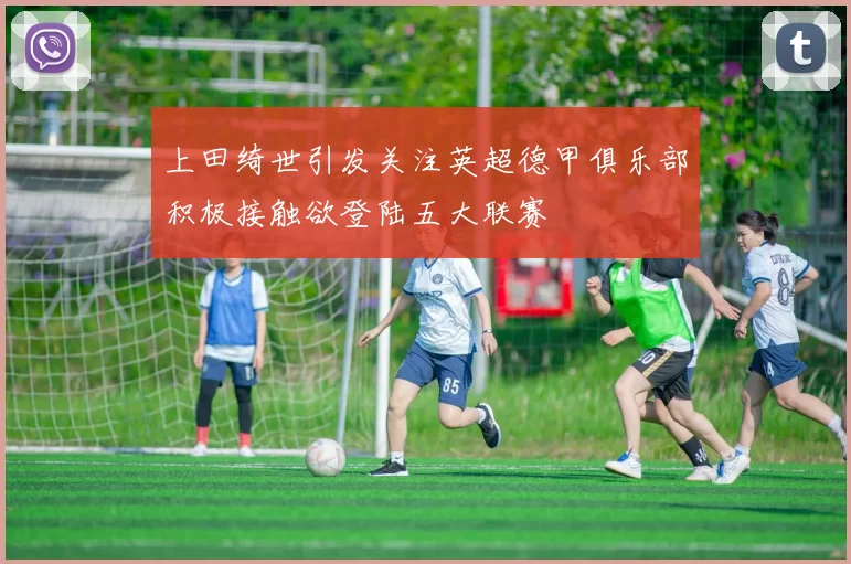 上田绮世引发关注英超德甲俱乐部积极接触欲登陆五大联赛