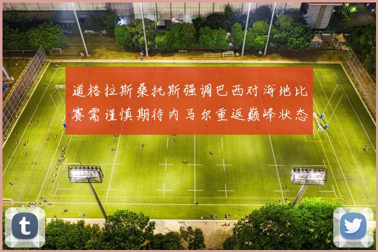 道格拉斯桑托斯强调巴西对海地比赛需谨慎期待内马尔重返巅峰状态