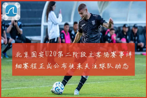 北京国安U20第二阶段主客场赛事详细赛程正式公布快来关注球队动态