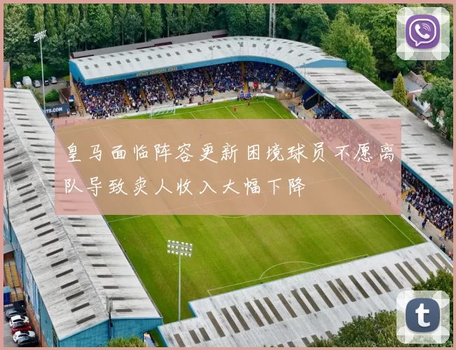 皇马面临阵容更新困境球员不愿离队导致卖人收入大幅下降