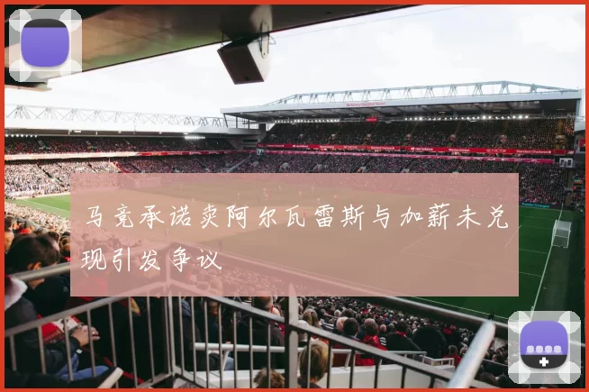 马竞承诺卖阿尔瓦雷斯与加薪未兑现引发争议