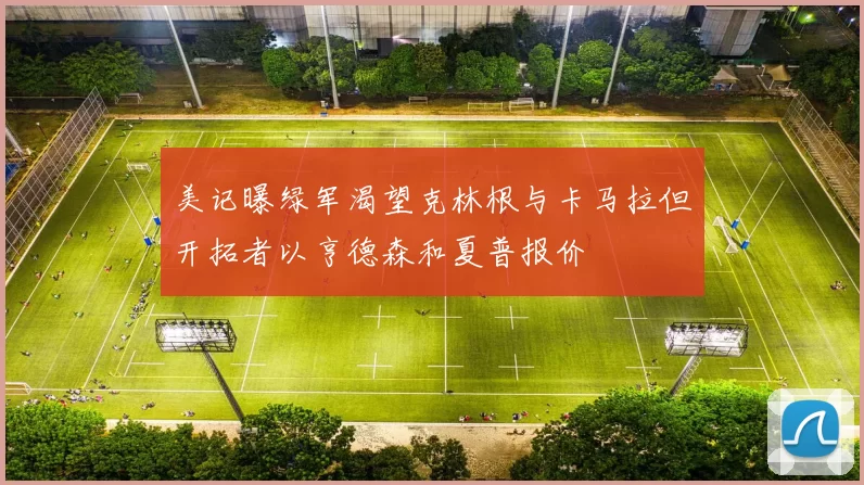 美记曝绿军渴望克林根与卡马拉但开拓者以亨德森和夏普报价