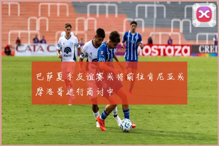 巴萨夏季友谊赛或将前往肯尼亚或摩洛哥进行商讨中
