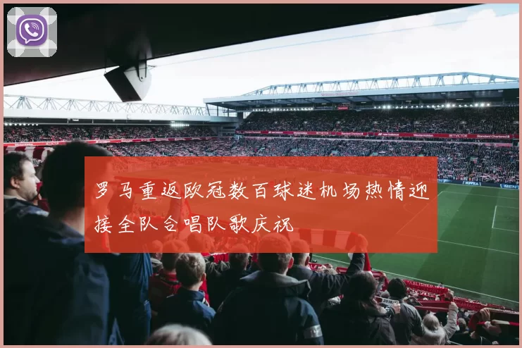 罗马重返欧冠数百球迷机场热情迎接全队合唱队歌庆祝