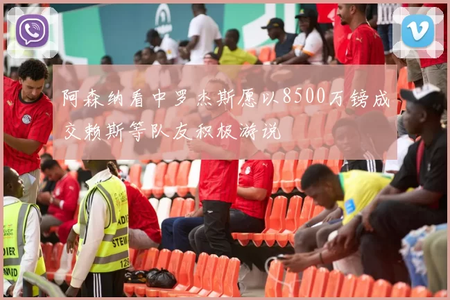 阿森纳看中罗杰斯愿以8500万镑成交赖斯等队友积极游说