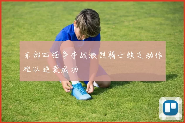 东部四强争夺战激烈骑士缺乏动作难以逆袭成功