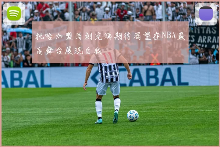 托哈加盟马刺充满期待渴望在NBA最高舞台展现自我