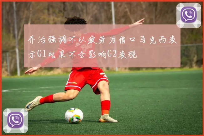 乔治强调不以疲劳为借口马克西表示G1结果不会影响G2表现