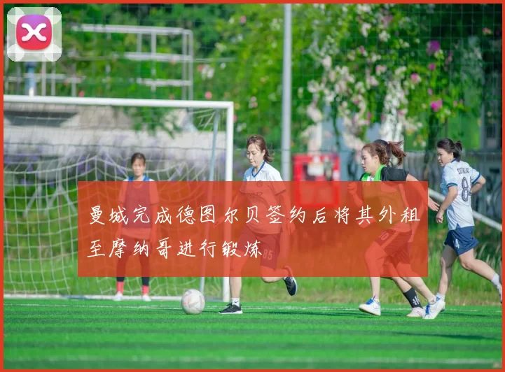 曼城完成德图尔贝签约后将其外租至摩纳哥进行锻炼