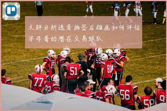 文胖分析选秀抽签后雄鹿如何评估字母哥的潜在交易球队