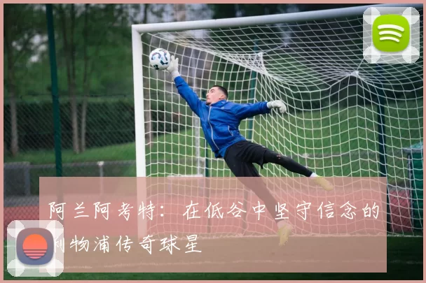 阿兰阿考特：在低谷中坚守信念的利物浦传奇球星