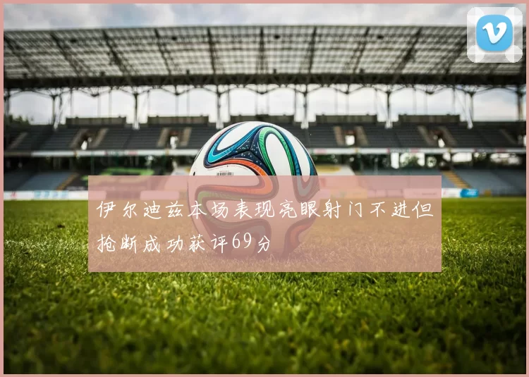 伊尔迪兹本场表现亮眼射门不进但抢断成功获评69分