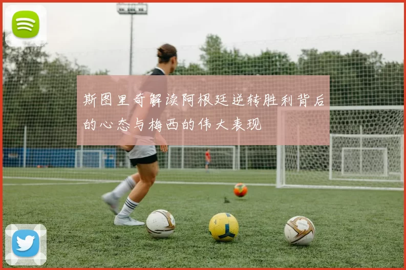 斯图里奇解读阿根廷逆转胜利背后的心态与梅西的伟大表现