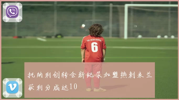 托纳利创转会新纪录加盟热刺米兰获利分成达10