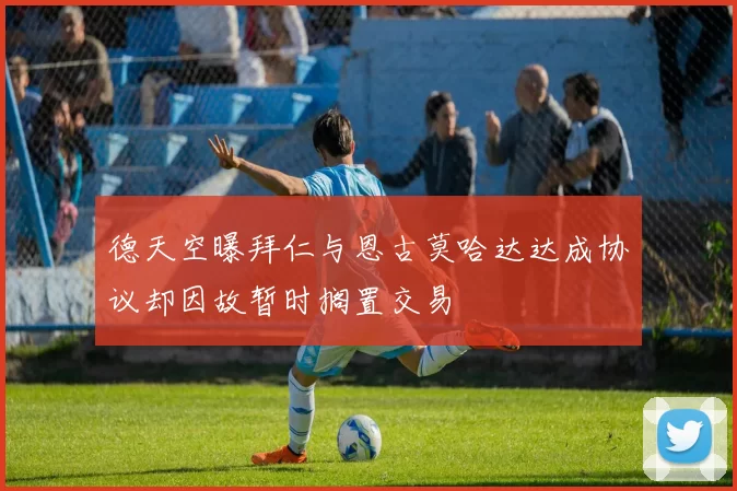 德天空曝拜仁与恩古莫哈达达成协议却因故暂时搁置交易
