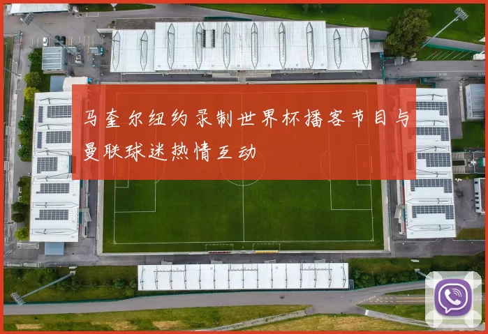 马奎尔纽约录制世界杯播客节目与曼联球迷热情互动