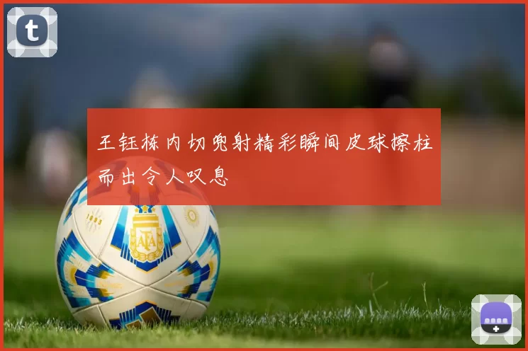 王钰栋内切兜射精彩瞬间皮球擦柱而出令人叹息