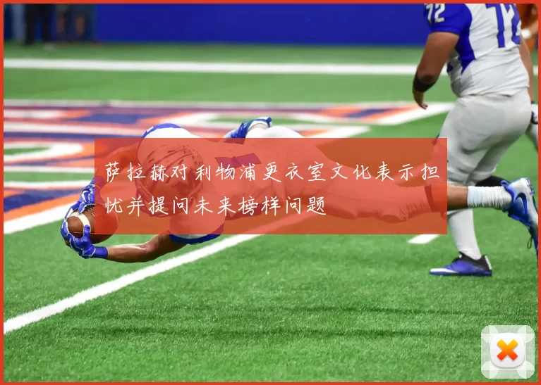 萨拉赫对利物浦更衣室文化表示担忧并提问未来榜样问题