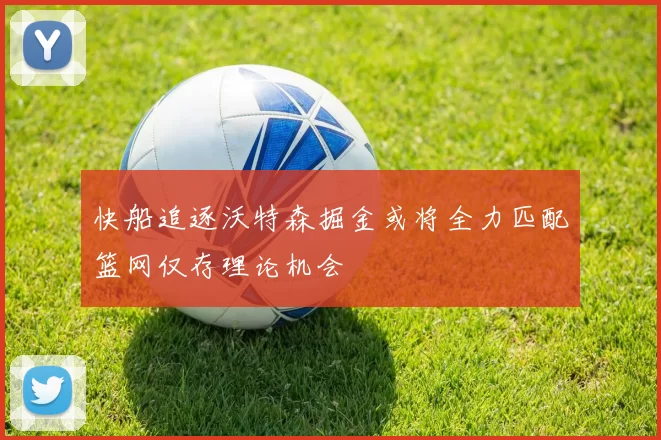 快船追逐沃特森掘金或将全力匹配篮网仅存理论机会
