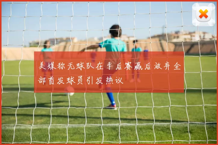 美媒称无球队在季后赛赢后放弃全部首发球员引发热议