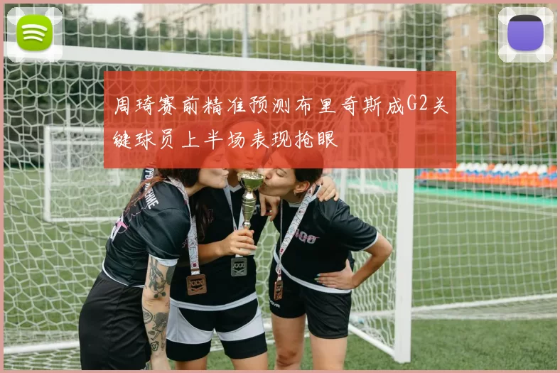 周琦赛前精准预测布里奇斯成G2关键球员上半场表现抢眼