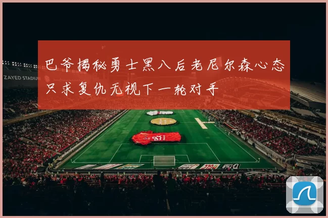 巴爷揭秘勇士黑八后老尼尔森心态只求复仇无视下一轮对手