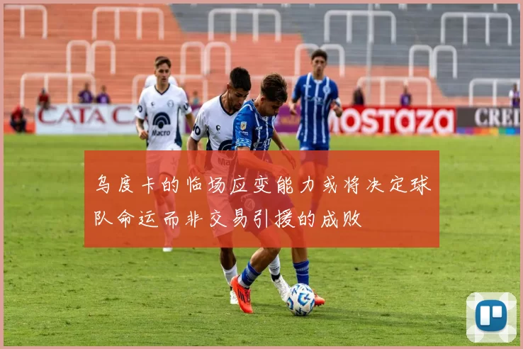 乌度卡的临场应变能力或将决定球队命运而非交易引援的成败