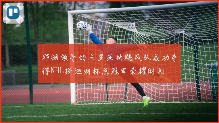 邓顿领导的卡罗来纳飓风队成功夺得NHL斯坦利杯总冠军荣耀时刻